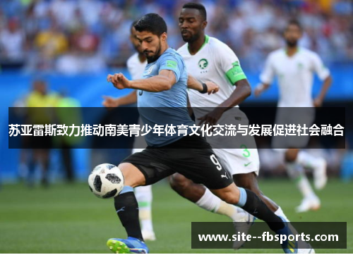 苏亚雷斯致力推动南美青少年体育文化交流与发展促进社会融合