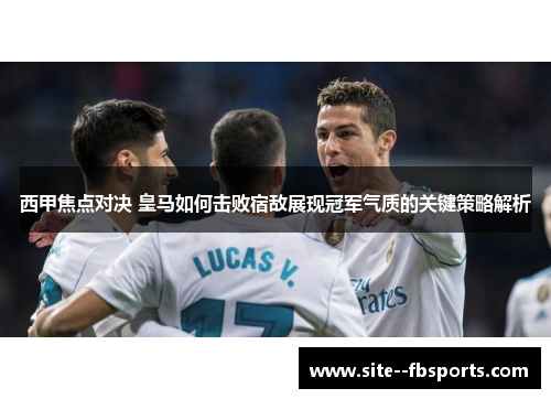 西甲焦点对决 皇马如何击败宿敌展现冠军气质的关键策略解析