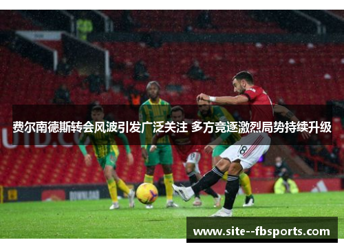 费尔南德斯转会风波引发广泛关注 多方竞逐激烈局势持续升级