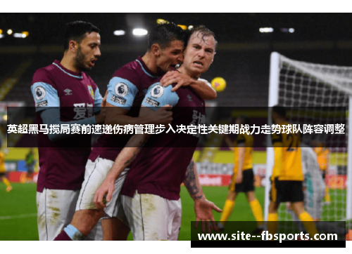 英超黑马搅局赛前速递伤病管理步入决定性关键期战力走势球队阵容调整 英超黑马搅局赛前速递伤病管理步入决定性关键期战力走势球队阵容调整