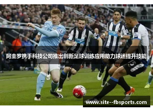 阿圭罗携手科技公司推出创新足球训练应用助力球迷提升技能