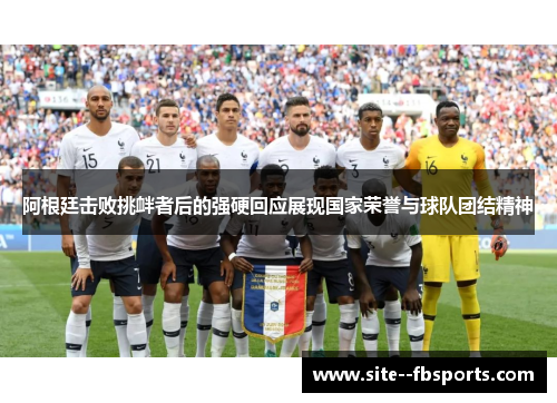 阿根廷击败挑衅者后的强硬回应展现国家荣誉与球队团结精神 阿根廷击败挑衅者后的强硬回应展现国家荣誉与球队团结精神