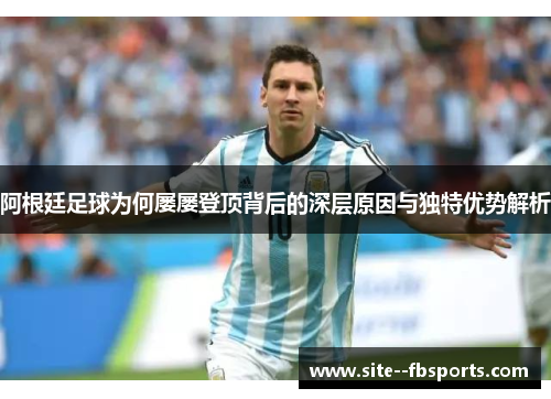 阿根廷足球为何屡屡登顶背后的深层原因与独特优势解析 阿根廷足球为何屡屡登顶背后的深层原因与独特优势解析