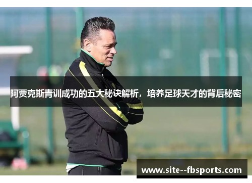 阿贾克斯青训成功的五大秘诀解析,培养足球天才的背后秘密 阿贾克斯青训成功的五大秘诀解析,培养足球天才的背后秘密
