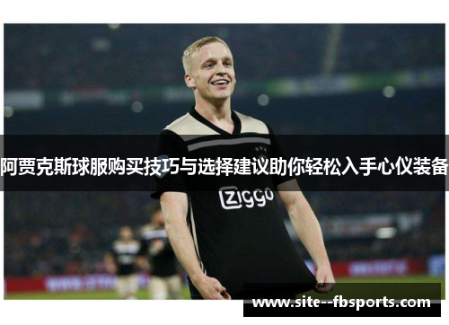 阿贾克斯球服购买技巧与选择建议助你轻松入手心仪装备