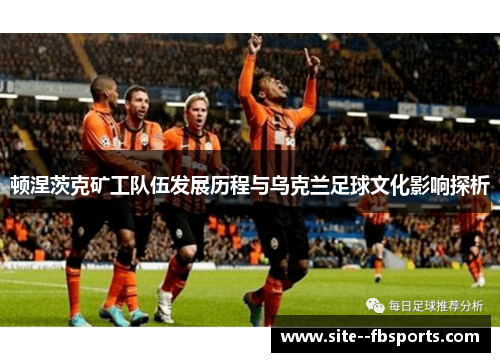 顿涅茨克矿工队伍发展历程与乌克兰足球文化影响探析 顿涅茨克矿工队伍发展历程与乌克兰足球文化影响探析