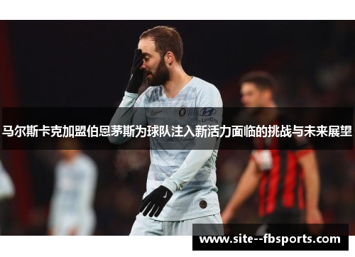 马尔斯卡克加盟伯恩茅斯为球队注入新活力面临的挑战与未来展望 马尔斯卡克加盟伯恩茅斯为球队注入新活力面临的挑战与未来展望