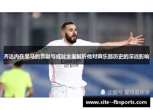 齐达内在皇马的贡献与成就全面解析他对俱乐部历史的深远影响 齐达内在皇马的贡献与成就全面解析他对俱乐部历史的深远影响