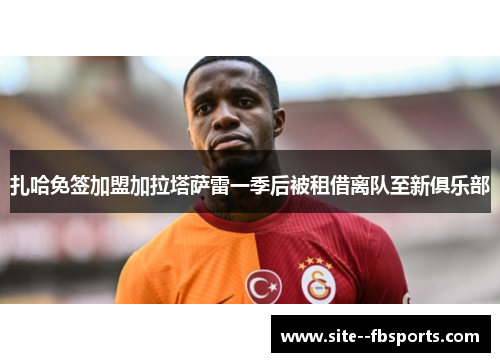 扎哈免签加盟加拉塔萨雷一季后被租借离队至新俱乐部 扎哈免签加盟加拉塔萨雷一季后被租借离队至新俱乐部