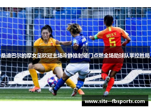 桑迪巴尔的摩女足欧冠主场冷静推射破门点燃全场助球队掌控胜局 桑迪巴尔的摩女足欧冠主场冷静推射破门点燃全场助球队掌控胜局