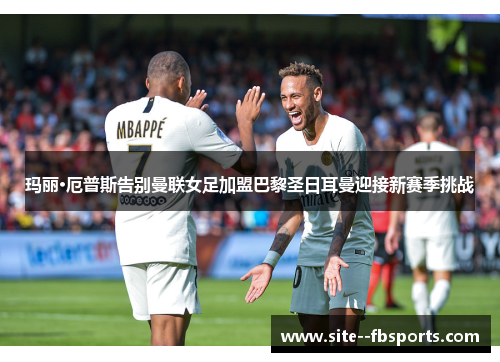 玛丽·厄普斯告别曼联女足加盟巴黎圣日耳曼迎接新赛季挑战