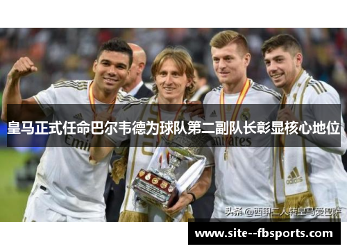 皇马正式任命巴尔韦德为球队第二副队长彰显核心地位 皇马正式任命巴尔韦德为球队第二副队长彰显核心地位