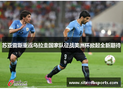 苏亚雷斯重返乌拉圭国家队征战美洲杯掀起全新期待 苏亚雷斯重返乌拉圭国家队征战美洲杯掀起全新期待