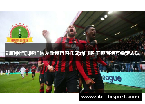 凯帕租借加盟伯恩茅斯接替内托成新门将 主帅期待其稳定表现 凯帕租借加盟伯恩茅斯接替内托成新门将 主帅期待其稳定表现