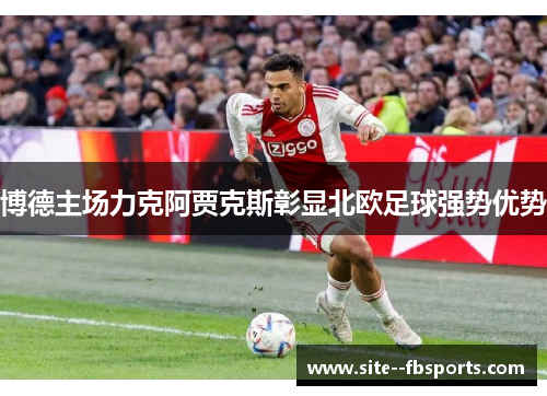 博德主场力克阿贾克斯彰显北欧足球强势优势 博德主场力克阿贾克斯彰显北欧足球强势优势