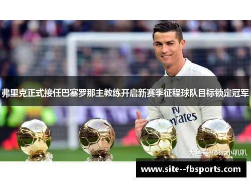 弗里克正式接任巴塞罗那主教练开启新赛季征程球队目标锁定冠军