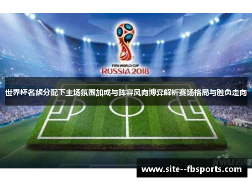世界杯名额分配下主场氛围加成与阵容风向博弈解析赛场格局与胜负走向