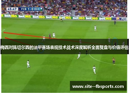 梅西对阵切尔西的法甲赛场表现技术战术深度解析全面复盘与价值评估