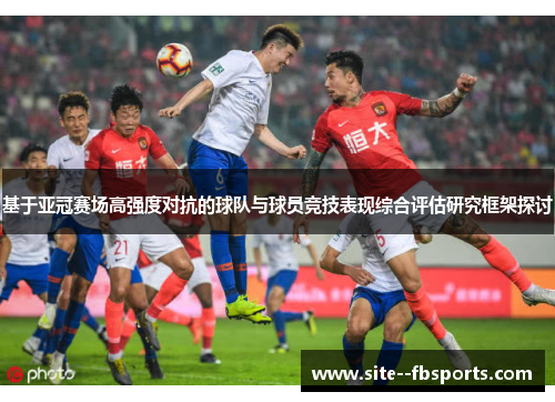 基于亚冠赛场高强度对抗的球队与球员竞技表现综合评估研究框架探讨