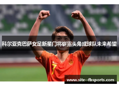 科尔亚克巴萨女足新星门将崭露头角成球队未来希望