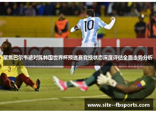 聚焦巴尔韦德对阵韩国世界杯预选赛竞技状态深度评估全面走势分析 聚焦巴尔韦德对阵韩国世界杯预选赛竞技状态深度评估全面走势分析