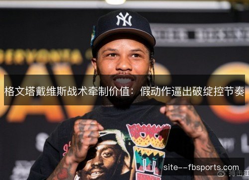 格文塔戴维斯战术牵制价值:假动作逼出破绽控节奏 格文塔戴维斯战术牵制价值:假动作逼出破绽控节奏