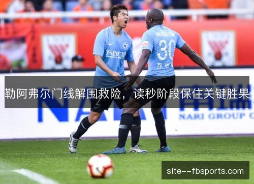 勒阿弗尔门线解围救险,读秒阶段保住关键胜果 勒阿弗尔门线解围救险,读秒阶段保住关键胜果
