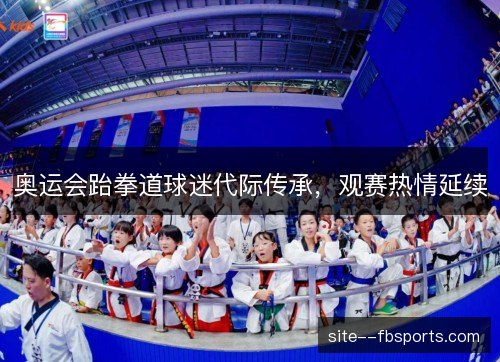 奥运会跆拳道球迷代际传承，观赛热情延续