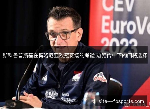 斯科鲁普斯基在博洛尼亚欧冠赛场的考验 边路传中下的门将选择 斯科鲁普斯基在博洛尼亚欧冠赛场的考验 边路传中下的门将选择