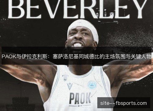 PAOK与伊拉克利斯:塞萨洛尼基同城德比的主场氛围与关键人物 PAOK与伊拉克利斯:塞萨洛尼基同城德比的主场氛围与关键人物